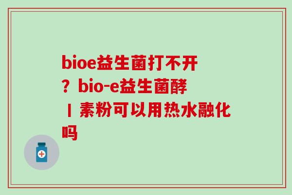 bioe益生菌打不开？bio-e益生菌酵丨素粉可以用热水融化吗