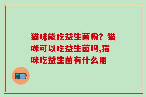猫咪能吃益生菌粉？猫咪可以吃益生菌吗,猫咪吃益生菌有什么用