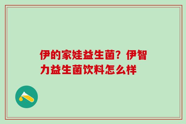 伊的家娃益生菌？伊智力益生菌饮料怎么样