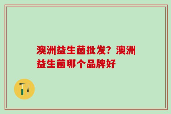 澳洲益生菌批发？澳洲益生菌哪个品牌好