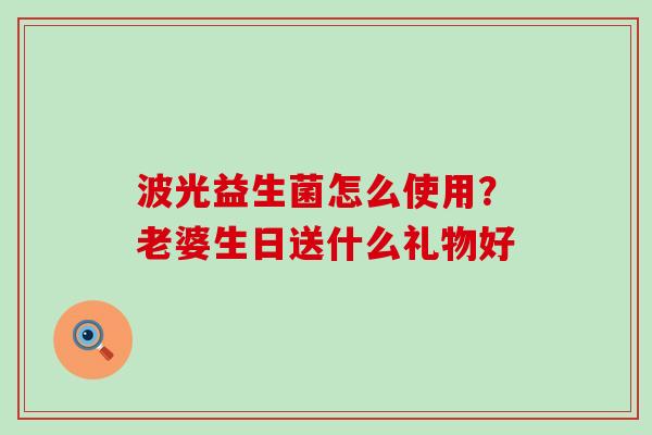 波光益生菌怎么使用？老婆生日送什么礼物好
