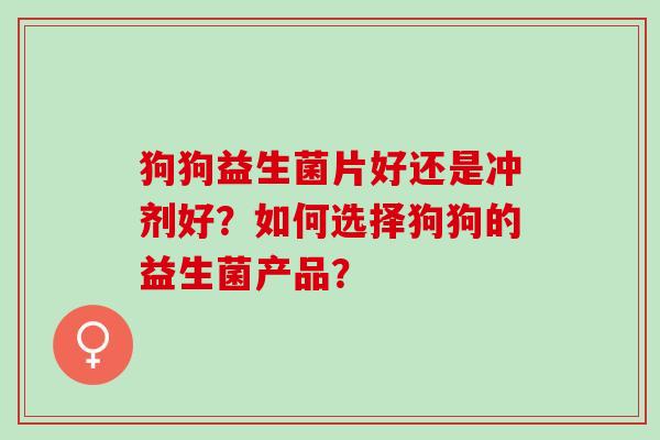 狗狗益生菌片好还是冲剂好？如何选择狗狗的益生菌产品？