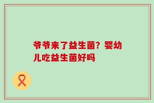 爷爷来了益生菌？婴幼儿吃益生菌好吗