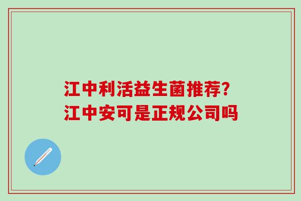 江中利活益生菌推荐？江中安可是正规公司吗
