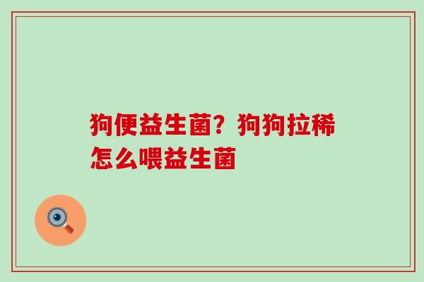 狗便益生菌？狗狗拉稀怎么喂益生菌