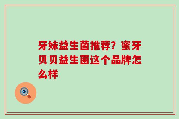 牙妹益生菌推荐？蜜牙贝贝益生菌这个品牌怎么样