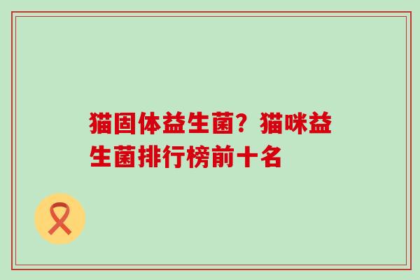 猫固体益生菌？猫咪益生菌排行榜前十名