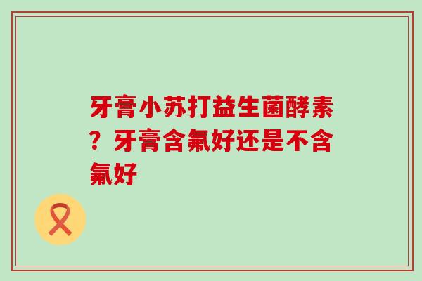 牙膏小苏打益生菌酵素？牙膏含氟好还是不含氟好