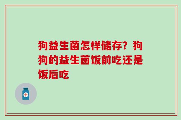 狗益生菌怎样储存？狗狗的益生菌饭前吃还是饭后吃