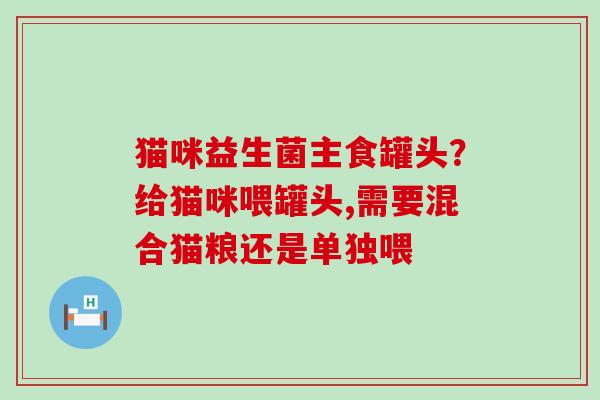猫咪益生菌主食罐头？给猫咪喂罐头,需要混合猫粮还是单独喂