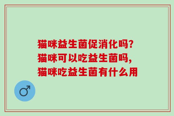 猫咪益生菌促消化吗？猫咪可以吃益生菌吗,猫咪吃益生菌有什么用