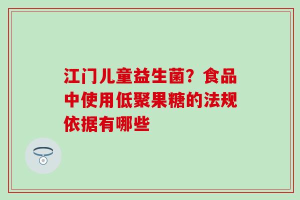 江门儿童益生菌？食品中使用低聚果糖的法规依据有哪些