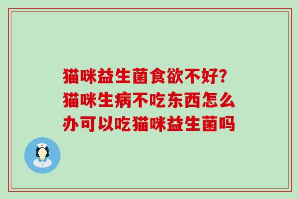 猫咪益生菌不好？猫咪生不吃东西怎么办可以吃猫咪益生菌吗