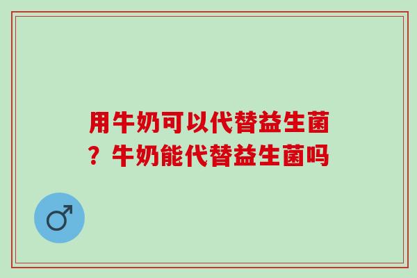 用牛奶可以代替益生菌？牛奶能代替益生菌吗