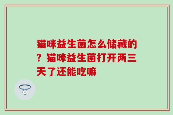 猫咪益生菌怎么储藏的？猫咪益生菌打开两三天了还能吃嘛