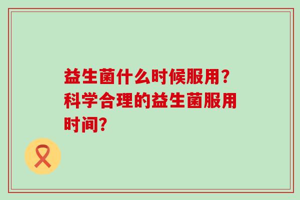益生菌什么时候服用？科学合理的益生菌服用时间？