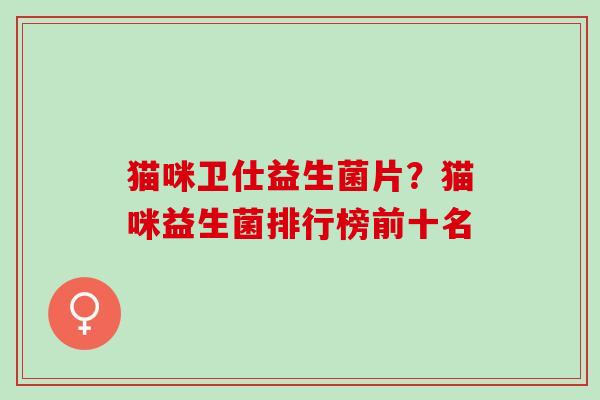 猫咪卫仕益生菌片？猫咪益生菌排行榜前十名