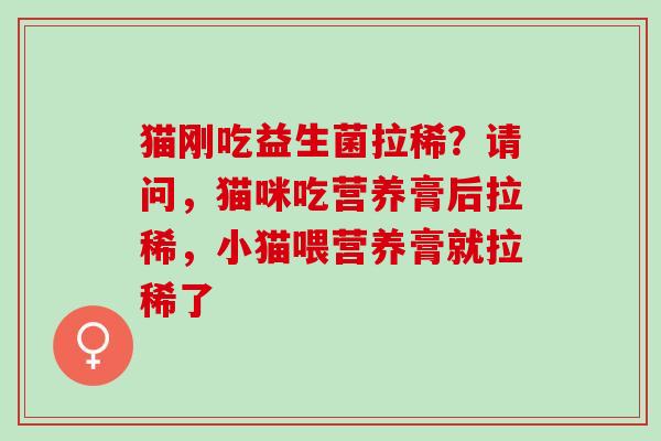 猫刚吃益生菌拉稀？请问，猫咪吃营养膏后拉稀，小猫喂营养膏就拉稀了