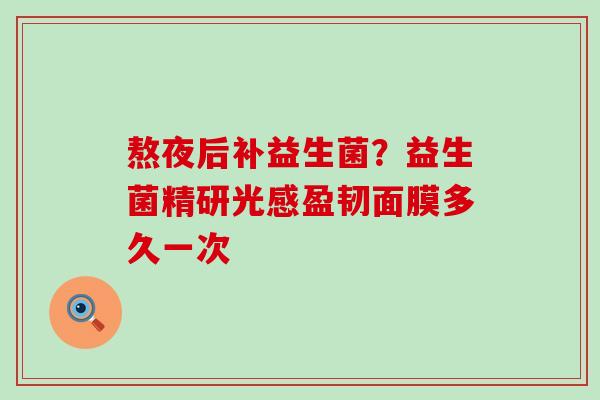 熬夜后补益生菌？益生菌精研光感盈韧面膜多久一次