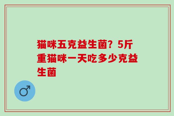 猫咪五克益生菌？5斤重猫咪一天吃多少克益生菌