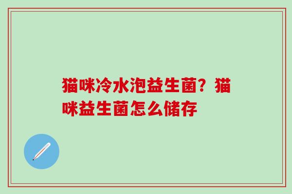 猫咪冷水泡益生菌？猫咪益生菌怎么储存