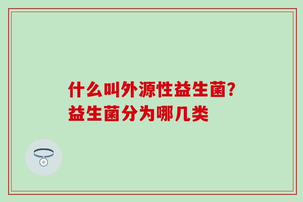 什么叫外源性益生菌？益生菌分为哪几类