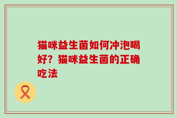 猫咪益生菌如何冲泡喝好？猫咪益生菌的正确吃法