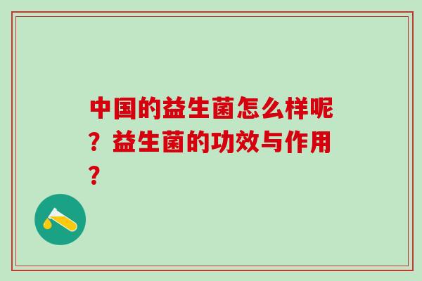 中国的益生菌怎么样呢？益生菌的功效与作用？