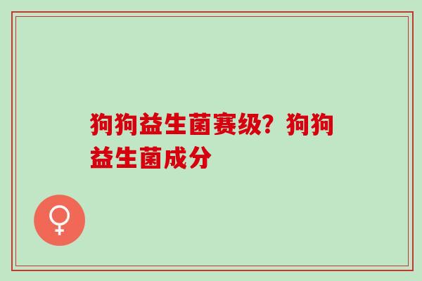 狗狗益生菌赛级？狗狗益生菌成分