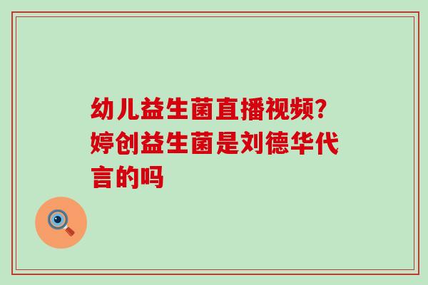 幼儿益生菌直播视频？婷创益生菌是刘德华代言的吗