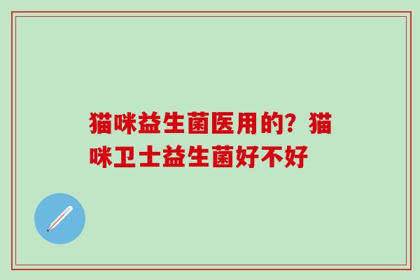 猫咪益生菌医用的？猫咪卫士益生菌好不好