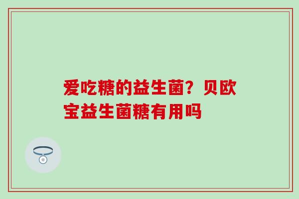 爱吃糖的益生菌？贝欧宝益生菌糖有用吗