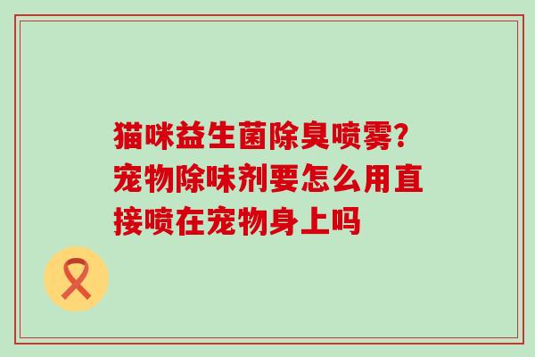 猫咪益生菌除臭喷雾？宠物除味剂要怎么用直接喷在宠物身上吗