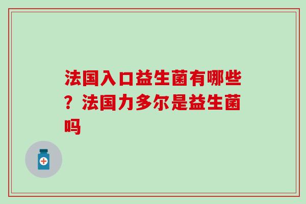 法国入口益生菌有哪些？法国力多尔是益生菌吗