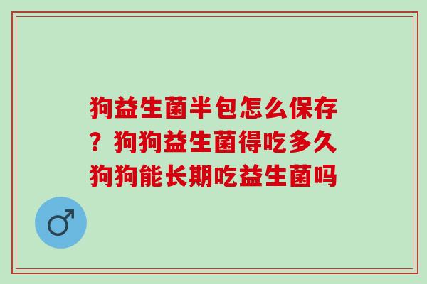 狗益生菌半包怎么保存？狗狗益生菌得吃多久狗狗能长期吃益生菌吗