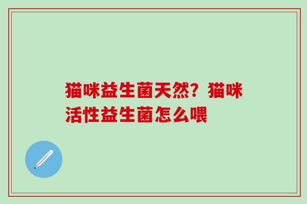 猫咪益生菌天然？猫咪活性益生菌怎么喂