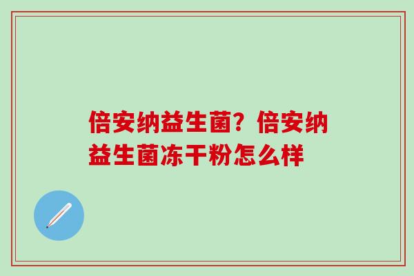 倍安纳益生菌？倍安纳益生菌冻干粉怎么样