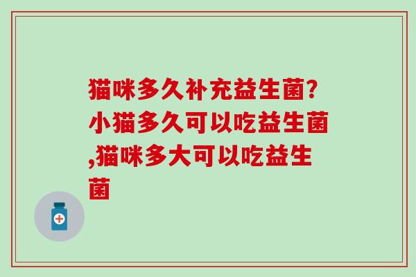 猫咪多久补充益生菌？小猫多久可以吃益生菌,猫咪多大可以吃益生菌