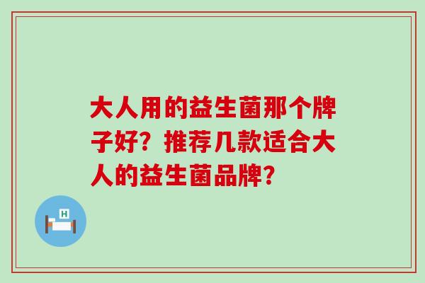 大人用的益生菌那个牌子好？推荐几款适合大人的益生菌品牌？