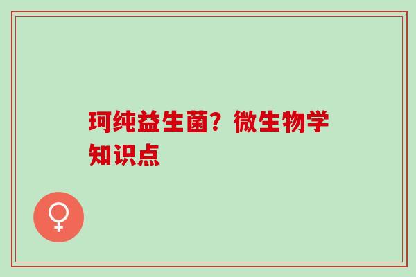 珂纯益生菌？微生物学知识点