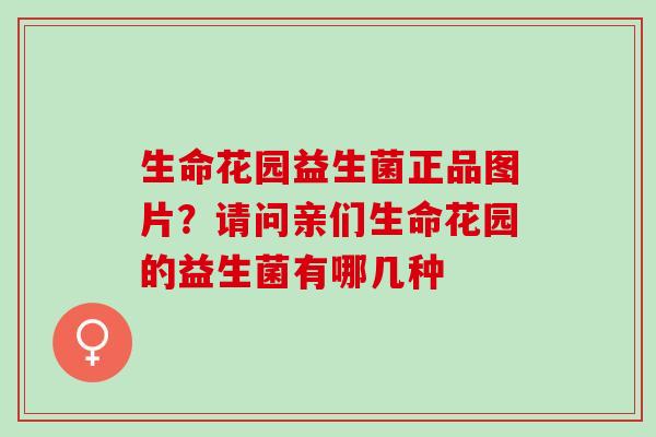 生命花园益生菌正品图片？请问亲们生命花园的益生菌有哪几种