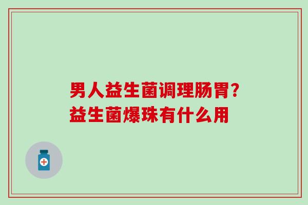 男人益生菌调理肠胃？益生菌爆珠有什么用