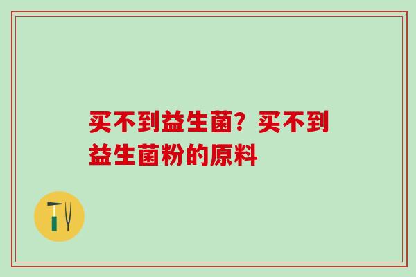 买不到益生菌？买不到益生菌粉的原料