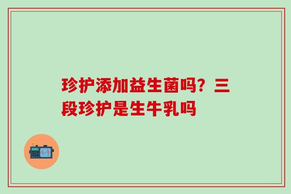 珍护添加益生菌吗？三段珍护是生牛乳吗