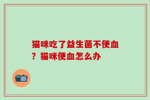 猫咪吃了益生菌不便？猫咪便怎么办
