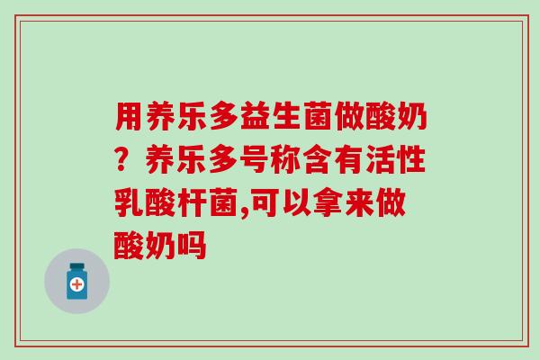 用养乐多益生菌做酸奶？养乐多号称含有活性乳酸杆菌,可以拿来做酸奶吗