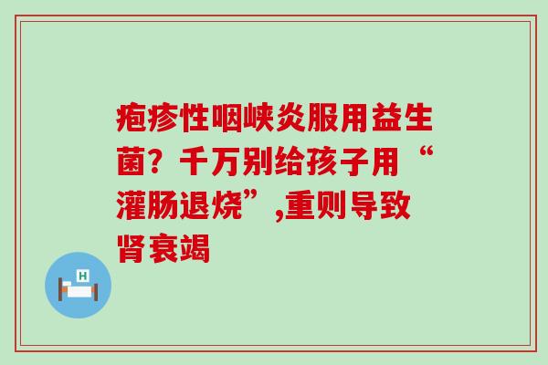 疱疹性咽峡炎服用益生菌？千万别给孩子用“灌肠退烧”,重则导致衰竭