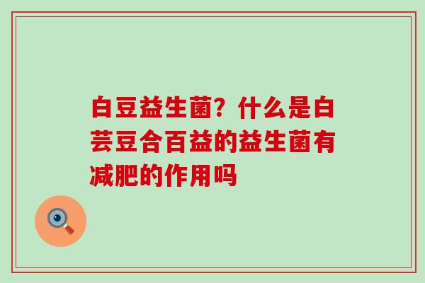 白豆益生菌？什么是白芸豆合百益的益生菌有的作用吗