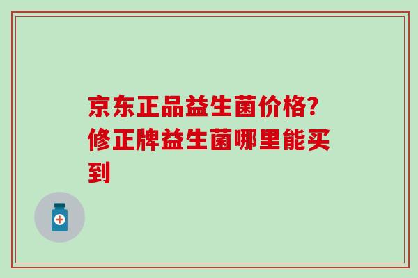 京东正品益生菌价格？修正牌益生菌哪里能买到