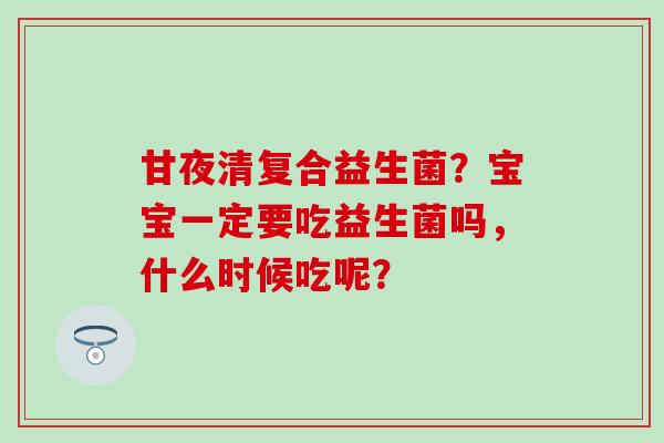 甘夜清复合益生菌？宝宝一定要吃益生菌吗，什么时候吃呢？